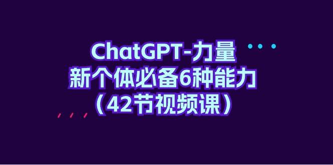 ChatGPT-力量 新个体必备6种能力（42节视频课）创富副业网-网创项目资源站-副业项目-创业项目-搞钱项目创富副业网