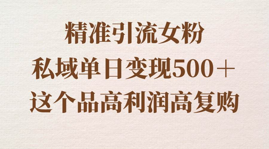 精准引流女粉，私域单日变现500＋，高利润高复购，保姆级实操教程分享创富副业网-网创项目资源站-副业项目-创业项目-搞钱项目创富副业网