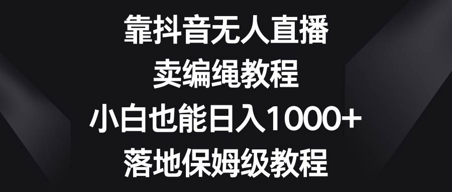 靠抖音无人直播，卖编绳教程，小白也能日入1000+，落地保姆级教程创富副业网-网创项目资源站-副业项目-创业项目-搞钱项目创富副业网