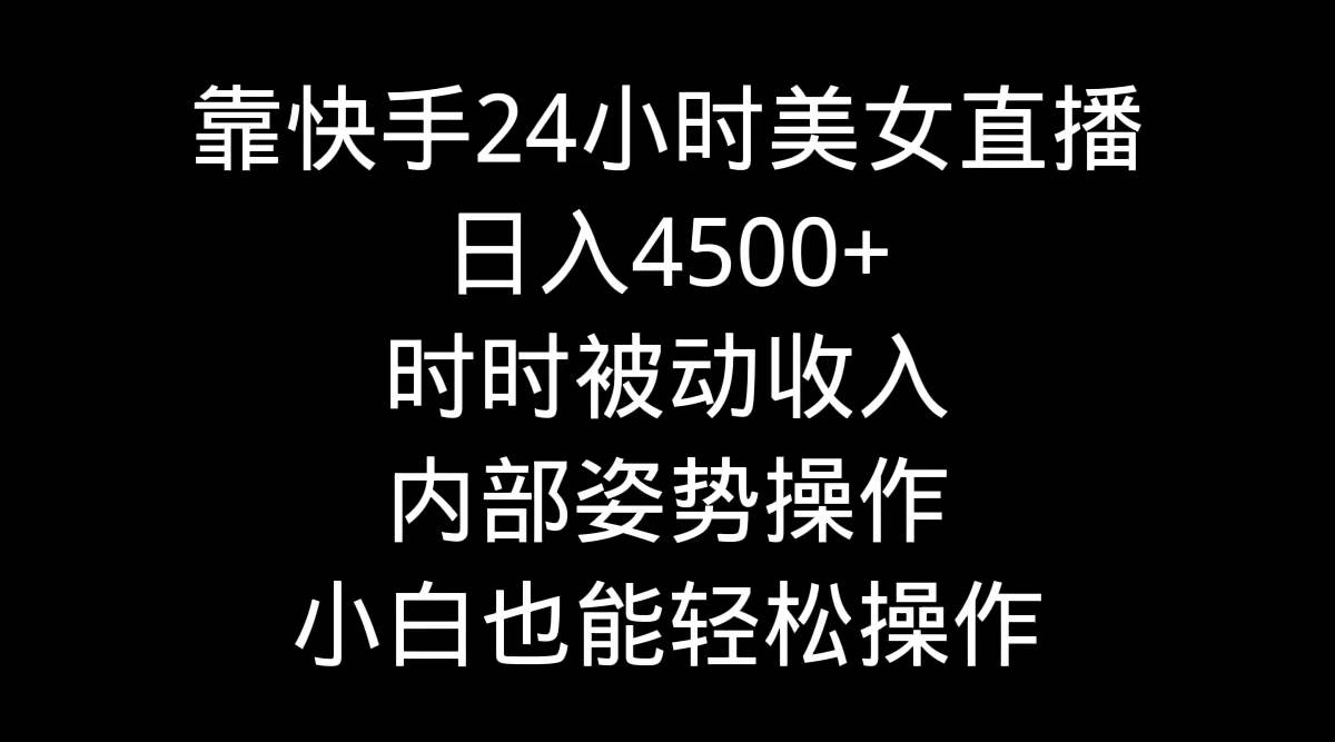靠快手24小时美女直播，日入4500+，时时被动收入，内部姿势操作，小白也…创富副业网-网创项目资源站-副业项目-创业项目-搞钱项目创富副业网