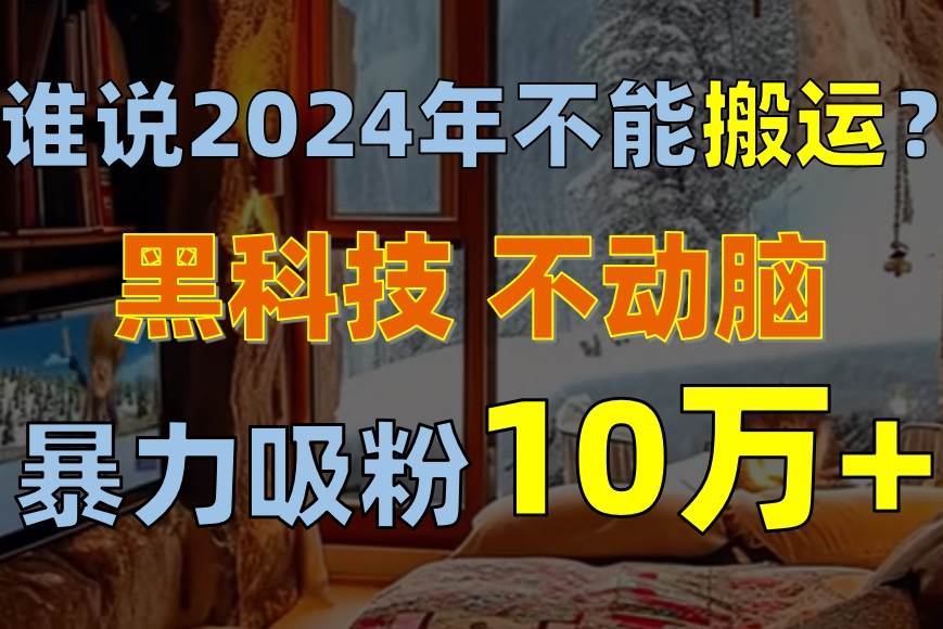 谁说2024年不能搬运？只动手不动脑，自媒体平台单月暴力涨粉10000+创富副业网-网创项目资源站-副业项目-创业项目-搞钱项目创富副业网