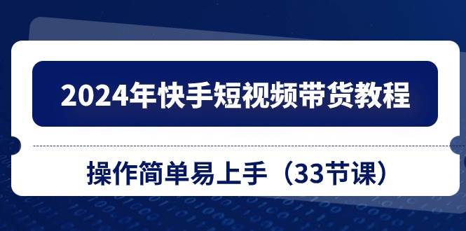 2024年快手短视频带货教程，操作简单易上手（33节课）创富副业网-网创项目资源站-副业项目-创业项目-搞钱项目创富副业网