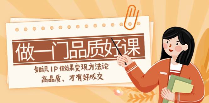 如何做一门·品质好课，知识IP做课变现方法论，高品质，才有好成交（11节）创富副业网-网创项目资源站-副业项目-创业项目-搞钱项目创富副业网