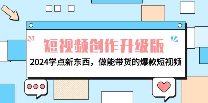 电商人必看-短视频创作升级版：2024学点新东西，做能带货的爆款短视频创富副业网-网创项目资源站-副业项目-创业项目-搞钱项目创富副业网