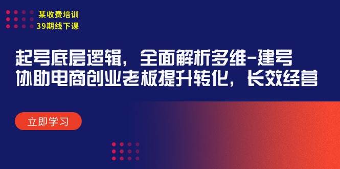 某收费培训39期线下课：起号底层逻辑，全面解析多维 建号，协助电商创业…创富副业网-网创项目资源站-副业项目-创业项目-搞钱项目创富副业网
