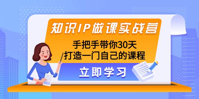 知识IP做课实战营，手把手带你30天打造一门自己的课程创富副业网-网创项目资源站-副业项目-创业项目-搞钱项目创富副业网