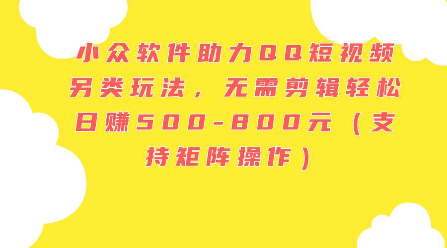 小众软件助力QQ短视频另类玩法，无需剪辑轻松日赚500-800元（支持矩阵…创富副业网-网创项目资源站-副业项目-创业项目-搞钱项目创富副业网