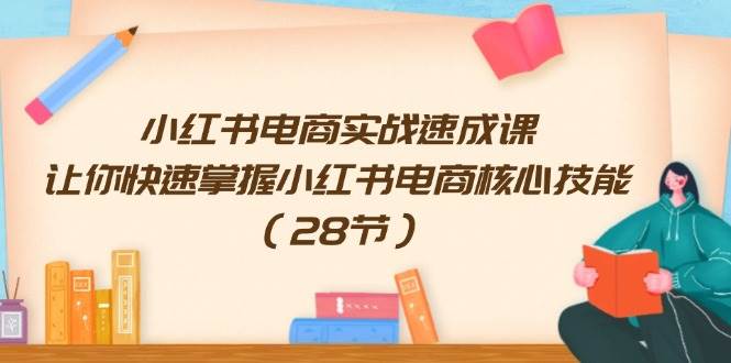 小红书电商实战速成课，让你快速掌握小红书电商核心技能（28节）创富副业网-网创项目资源站-副业项目-创业项目-搞钱项目创富副业网