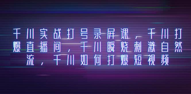 千川实战打号录屏课，千川打爆直播间，千川瞬烧刺激自然流，千川如何打爆短视频创富副业网-网创项目资源站-副业项目-创业项目-搞钱项目创富副业网