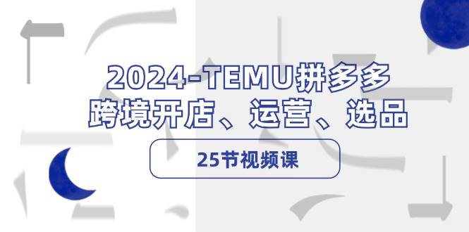 2024-TEMU拼多多·跨境开店、运营、选品（25节视频课）创富副业网-网创项目资源站-副业项目-创业项目-搞钱项目创富副业网