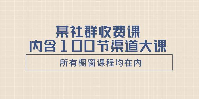 某社群收费课内含100节渠道大课（所有橱窗课程均在内）创富副业网-网创项目资源站-副业项目-创业项目-搞钱项目创富副业网