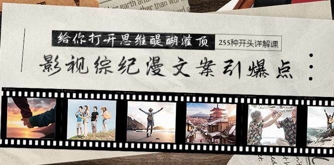 影视综纪漫文案引爆点，给你打开思维醍醐灌顶+255种开头详解课（26节）创富副业网-网创项目资源站-副业项目-创业项目-搞钱项目创富副业网