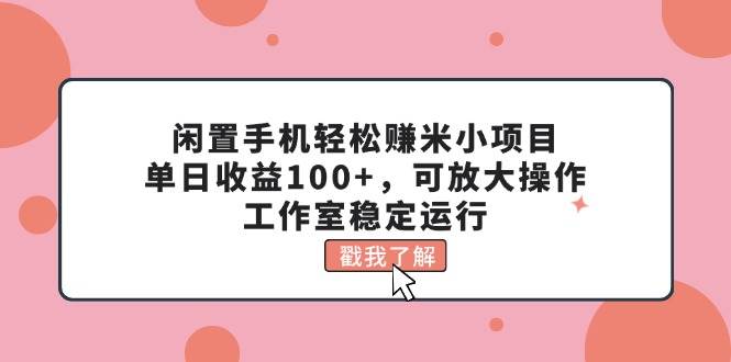闲置手机轻松赚米小项目，单日收益100+，可放大操作，工作室稳定运行创富副业网-网创项目资源站-副业项目-创业项目-搞钱项目创富副业网