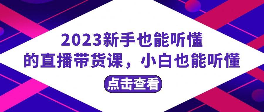 2023新手也能听懂的直播带货课，小白也能听懂，20节完整创富副业网-网创项目资源站-副业项目-创业项目-搞钱项目创富副业网