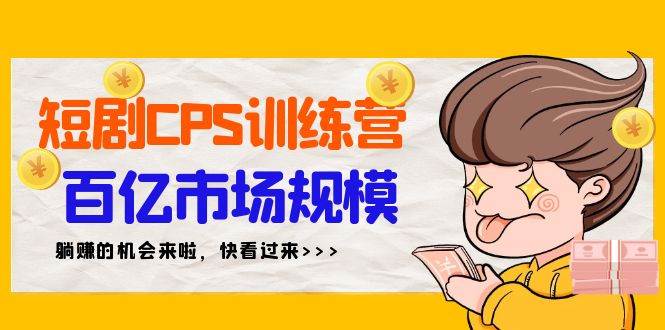 短剧CPS特训营，百亿市场规模，新手可躺赚的项目（35节）创富副业网-网创项目资源站-副业项目-创业项目-搞钱项目创富副业网