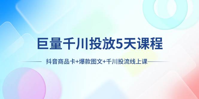 巨量千川投放5天课程：抖音商品卡+爆款图文+千川投流线上课创富副业网-网创项目资源站-副业项目-创业项目-搞钱项目创富副业网
