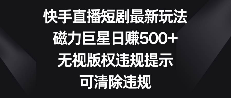 快手直播短剧最新玩法，磁力巨星日赚500+，无视版权违规提示，可清除违规创富副业网-网创项目资源站-副业项目-创业项目-搞钱项目创富副业网