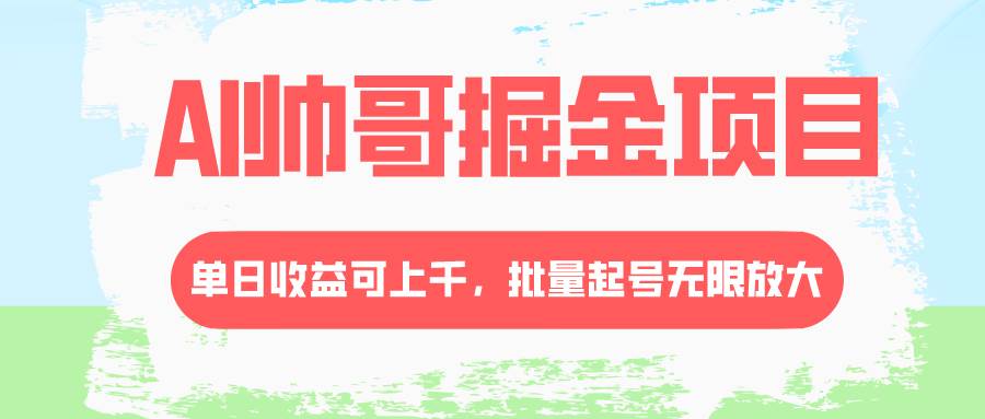 AI帅哥掘金项目，单日收益上千，批量起号无限放大创富副业网-网创项目资源站-副业项目-创业项目-搞钱项目创富副业网