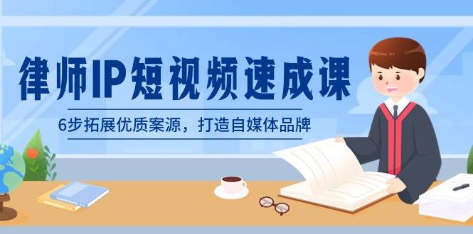 律师-IP短视频速成课，6步拓展优质案源，打造自媒体品牌（无水印）创富副业网-网创项目资源站-副业项目-创业项目-搞钱项目创富副业网