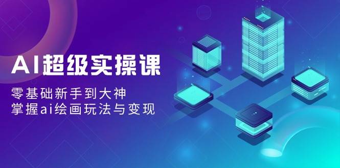AI超级实操课：零基础新手到大神，掌握ai绘画玩法与变现创富副业网-网创项目资源站-副业项目-创业项目-搞钱项目创富副业网