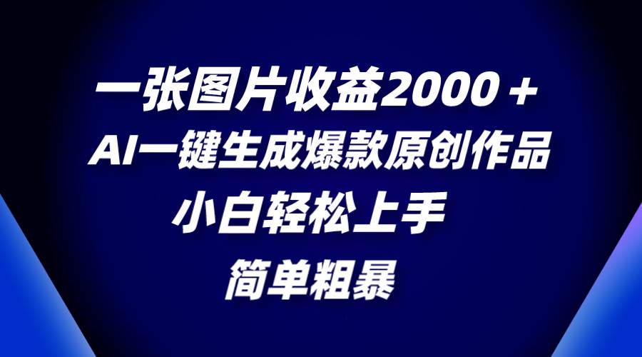 一张图片收益2000＋，AI一键生成爆款原创作品，简单粗暴，小白轻松上手创富副业网-网创项目资源站-副业项目-创业项目-搞钱项目创富副业网