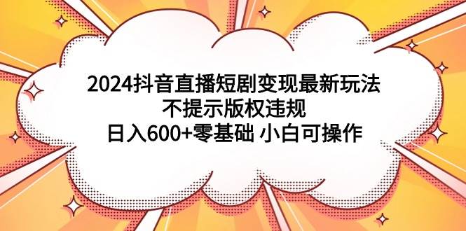2024抖音直播短剧变现最新玩法，不提示版权违规 日入600+零基础 小白可操作创富副业网-网创项目资源站-副业项目-创业项目-搞钱项目创富副业网