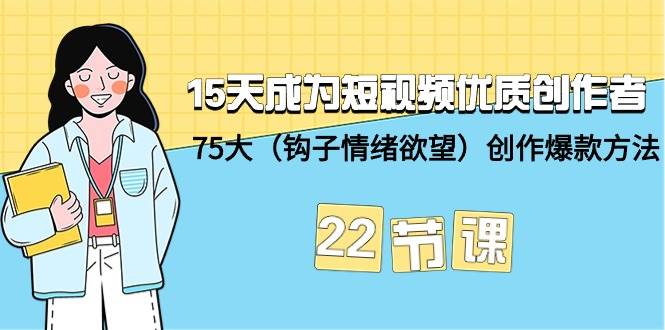 15天成为短视频-优质创作者+75大（钩子-情绪欲望）创作爆款方法-22节课创富副业网-网创项目资源站-副业项目-创业项目-搞钱项目创富副业网