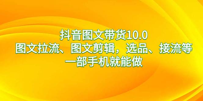 抖音图文带货10.0，图文拉流、图文剪辑，选品、接流等，一部手机就能做创富副业网-网创项目资源站-副业项目-创业项目-搞钱项目创富副业网