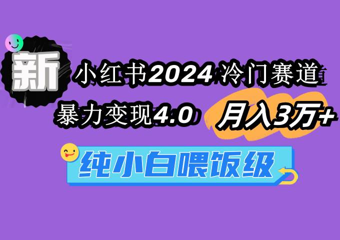 小红书2024冷门赛道 月入3万+ 暴力变现4.0 纯小白喂饭级创富副业网-网创项目资源站-副业项目-创业项目-搞钱项目创富副业网