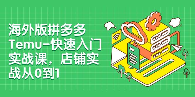 海外版拼多多Temu-快速入门实战课，店铺实战从0到1（12节课）创富副业网-网创项目资源站-副业项目-创业项目-搞钱项目创富副业网