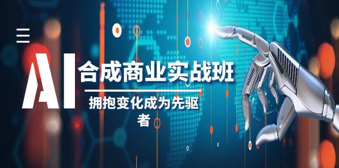 AI-合成商业实操班，拥抱变化成为先驱者（19节课）创富副业网-网创项目资源站-副业项目-创业项目-搞钱项目创富副业网