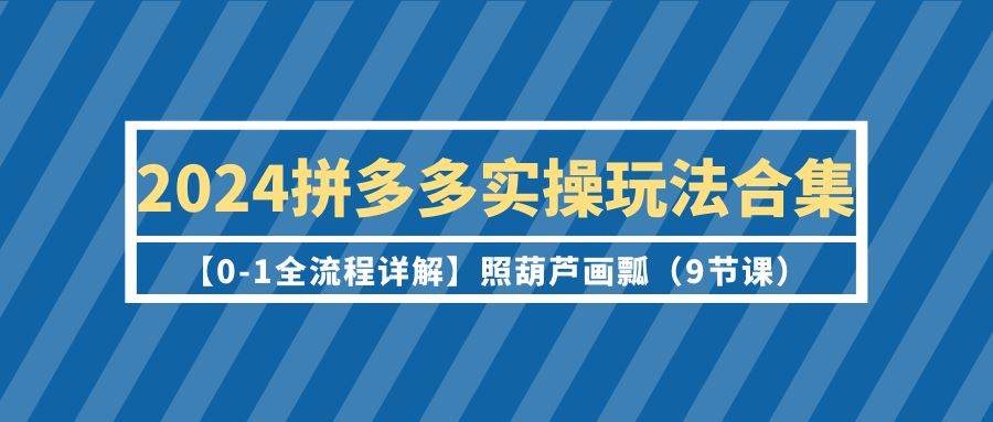 2024拼多多实操玩法合集【0-1全流程详解】照葫芦画瓢（9节课）创富副业网-网创项目资源站-副业项目-创业项目-搞钱项目创富副业网