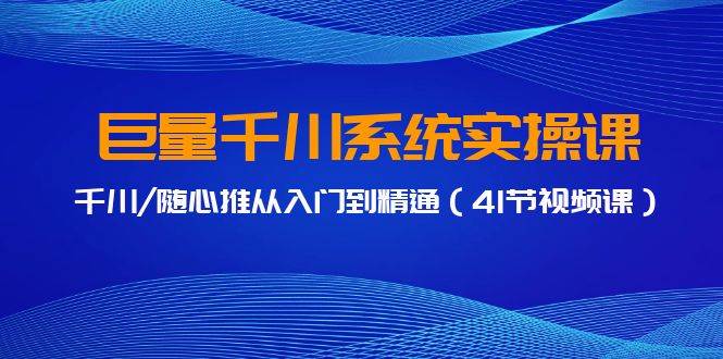 巨量千川系统实操课，千川/随心推从入门到精通（41节视频课）创富副业网-网创项目资源站-副业项目-创业项目-搞钱项目创富副业网