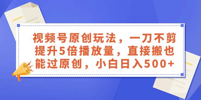 视频号原创玩法，一刀不剪提升5倍播放量，直接搬也能过原创，小白日入500+创富副业网-网创项目资源站-副业项目-创业项目-搞钱项目创富副业网