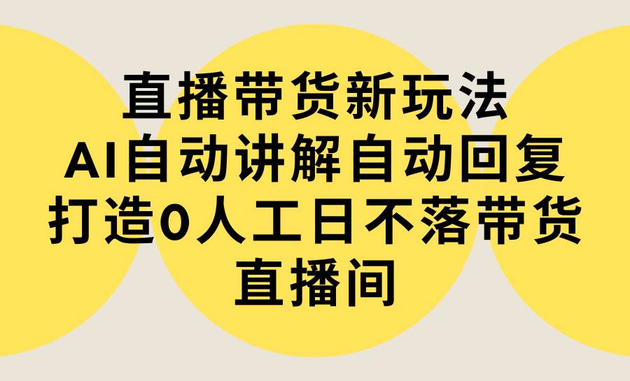直播带货新玩法，AI自动讲解自动回复 打造0人工日不落带货直播间-教程+软件创富副业网-网创项目资源站-副业项目-创业项目-搞钱项目创富副业网