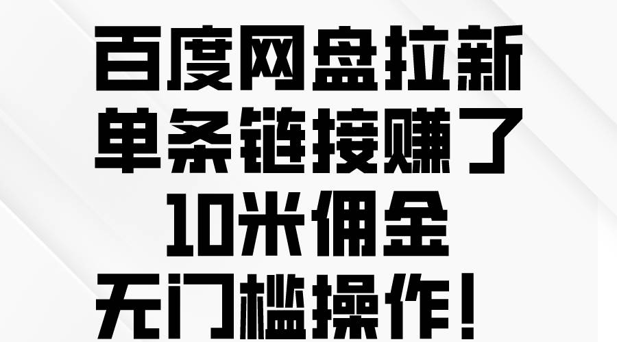 百度网盘拉新，单条链接赚了10米佣金，无门槛操作！创富副业网-网创项目资源站-副业项目-创业项目-搞钱项目创富副业网