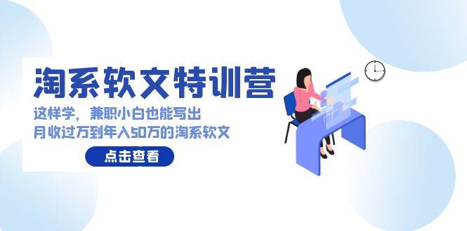淘系软文特训营：这样学，兼职小白也能写出月收过万到年入50万的淘系软文创富副业网-网创项目资源站-副业项目-创业项目-搞钱项目创富副业网