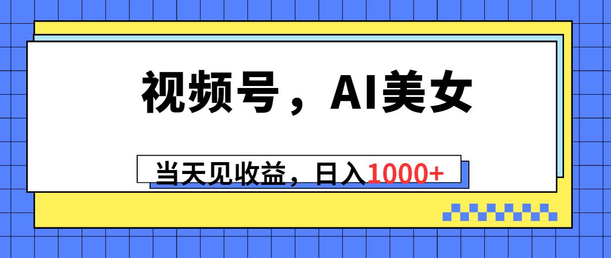 视频号，Ai美女，当天见收益，日入1000+创富副业网-网创项目资源站-副业项目-创业项目-搞钱项目创富副业网