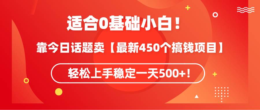适合0基础小白！靠今日话题卖【最新450个搞钱方法】轻松上手稳定一天500+！创富副业网-网创项目资源站-副业项目-创业项目-搞钱项目创富副业网