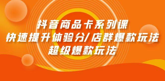 抖音商品卡系列课：快速提升体验分/店群爆款玩法/超级爆款玩法创富副业网-网创项目资源站-副业项目-创业项目-搞钱项目创富副业网