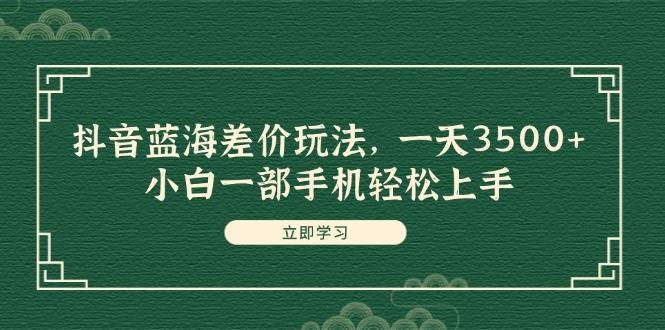 抖音蓝海差价玩法，一天3500+，小白一部手机轻松上手创富副业网-网创项目资源站-副业项目-创业项目-搞钱项目创富副业网