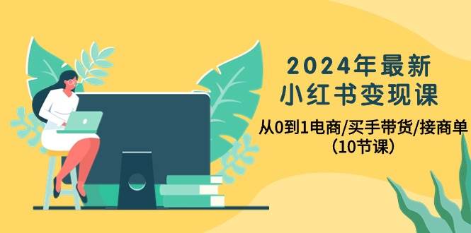 2024年最新小红书变现课，从0到1电商/买手带货/接商单（10节课）创富副业网-网创项目资源站-副业项目-创业项目-搞钱项目创富副业网
