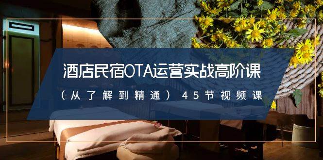 酒店民宿-OTA运营实战高阶课（从了解到精通）45节视频课创富副业网-网创项目资源站-副业项目-创业项目-搞钱项目创富副业网