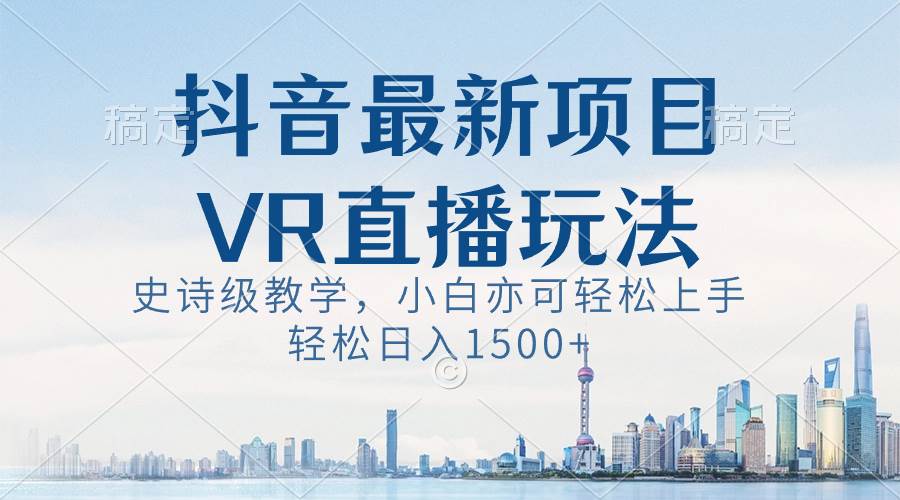抖音最新VR直播玩法，史诗级教学，小白也可轻松上手，轻松日入1500+创富副业网-网创项目资源站-副业项目-创业项目-搞钱项目创富副业网