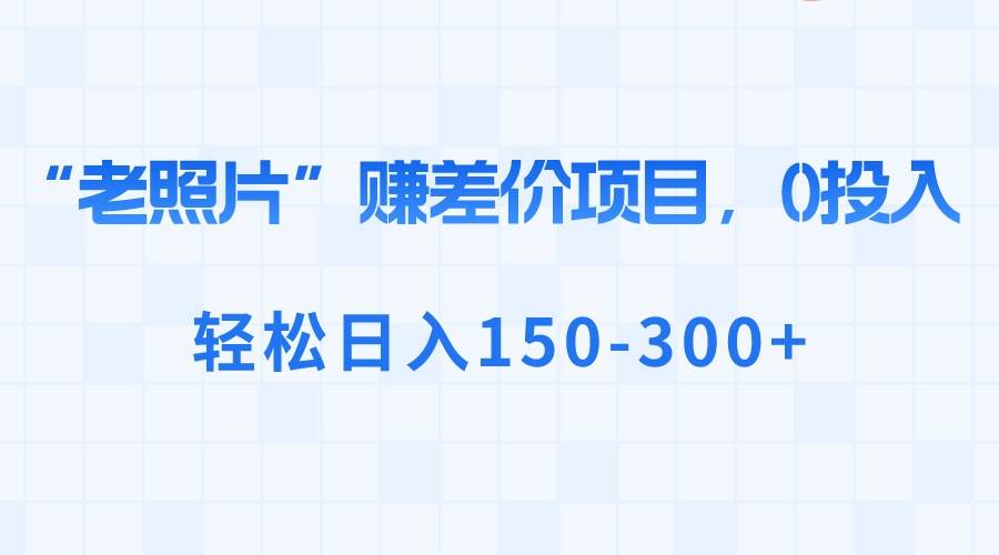 “老照片”赚差价，0投入，轻松日入150-300+创富副业网-网创项目资源站-副业项目-创业项目-搞钱项目创富副业网