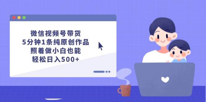 微信视频号带货，5分钟1条纯原创作品，照着做小白也能轻松日入500+创富副业网-网创项目资源站-副业项目-创业项目-搞钱项目创富副业网