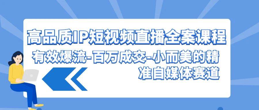 高品质 IP短视频直播-全案课程，有效爆流-百万成交-小而美的精准自媒体赛道创富副业网-网创项目资源站-副业项目-创业项目-搞钱项目创富副业网