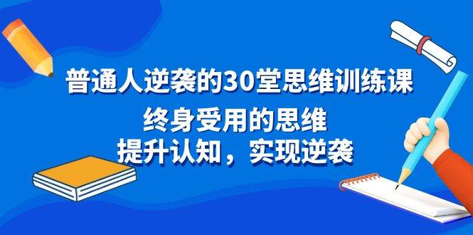 普通人逆袭的30堂思维训练课，终身受用的思维，提升认知，实现逆袭创富副业网-网创项目资源站-副业项目-创业项目-搞钱项目创富副业网