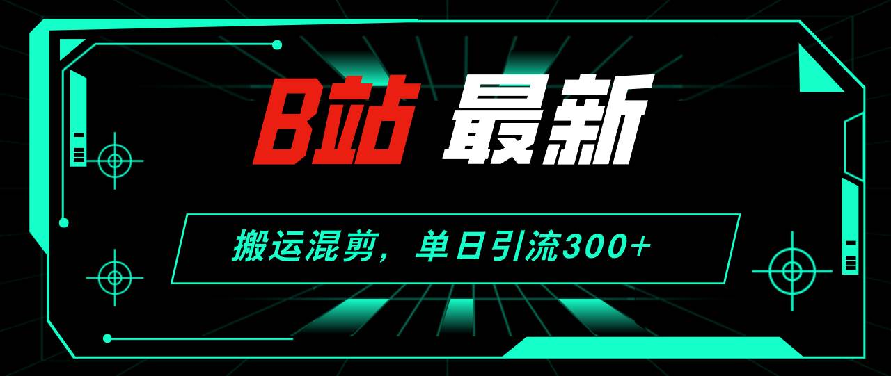 B站最新，搬运混剪，单日引流300+创业粉创富副业网-网创项目资源站-副业项目-创业项目-搞钱项目创富副业网