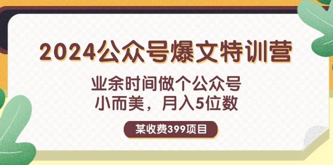 某收费399元-2024公众号爆文特训营：业余时间做个公众号 小而美 月入5位数创富副业网-网创项目资源站-副业项目-创业项目-搞钱项目创富副业网